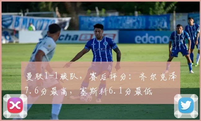 曼联1-1狼队，赛后评分：齐尔克泽7.6分最高，塞斯科6.1分最低