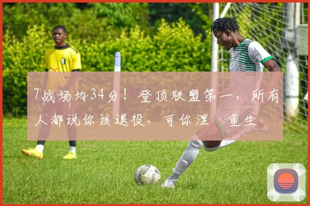 7战场均34分!登顶联盟第一,所有人都说你该退役,可你涅槃重生