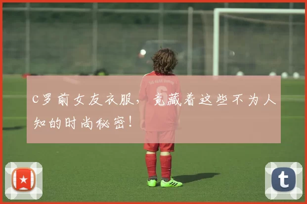 c罗前女友衣服，竟藏着这些不为人知的时尚秘密！