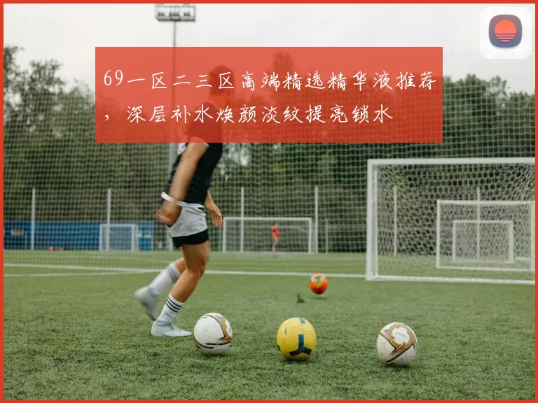 69一区二三区高端精选精华液推荐，深层补水焕颜淡纹提亮锁水