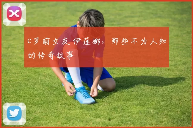c罗前女友 伊莲娜,那些不为人知的传奇故事