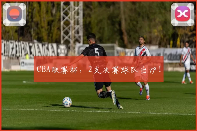 CBA联赛杯，2支决赛球队出炉！