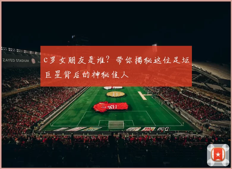 c罗女朋友是谁？带你揭秘这位足坛巨星背后的神秘佳人