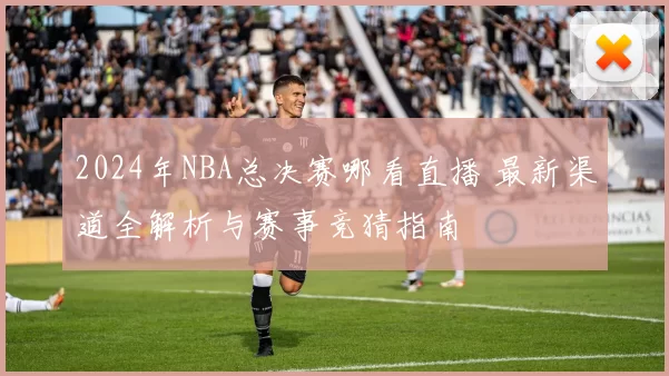2024年NBA总决赛哪看直播 最新渠道全解析与赛事竞猜指南