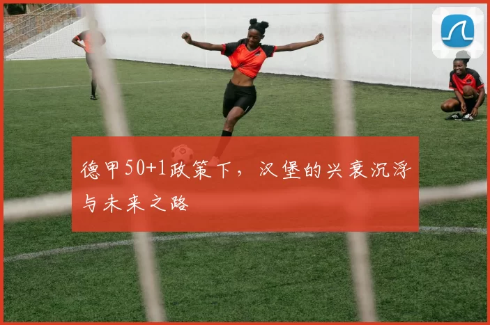 德甲50+1政策下，汉堡的兴衰沉浮与未来之路