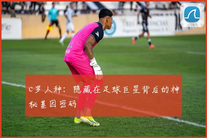 c罗人种：隐藏在足球巨星背后的神秘基因密码