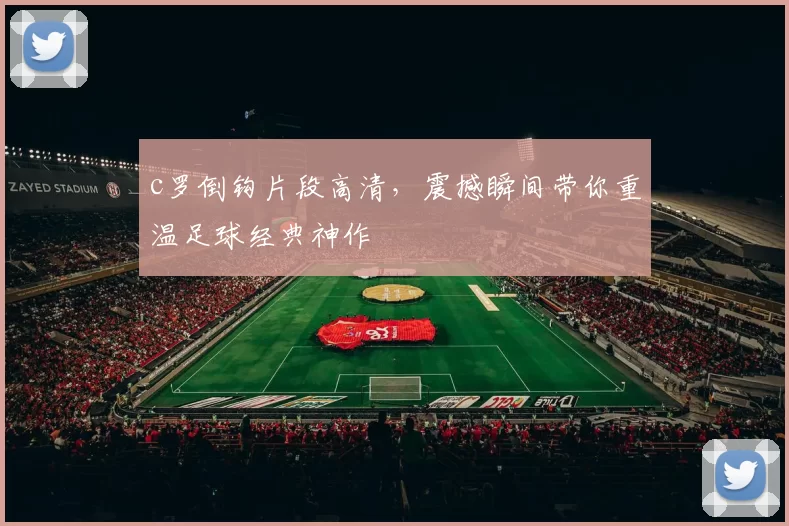 c罗倒钩片段高清，震撼瞬间带你重温足球经典神作