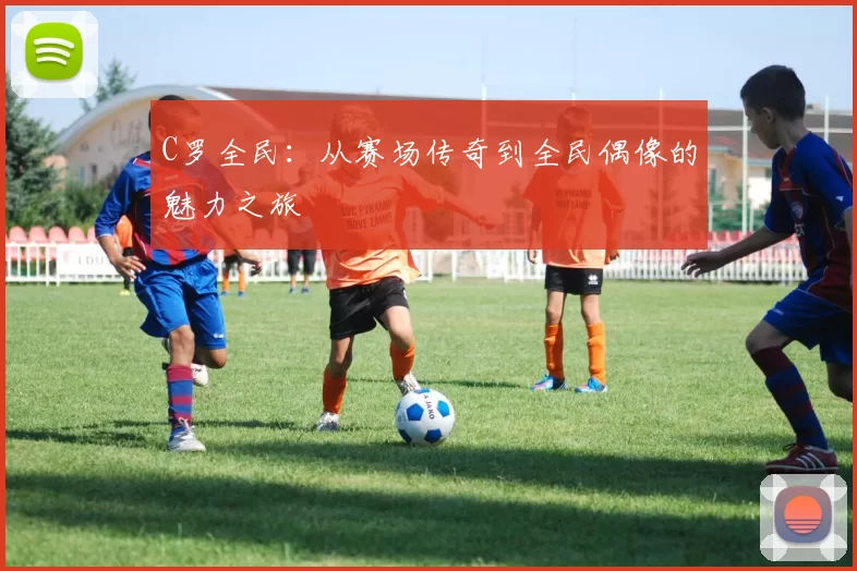 C罗全民：从赛场传奇到全民偶像的魅力之旅