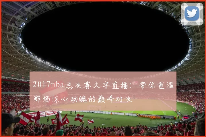 2017nba总决赛文字直播：带你重温那场惊心动魄的巅峰对决