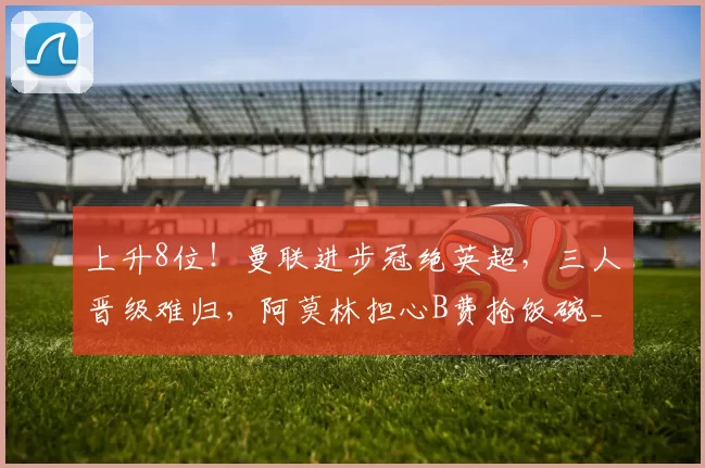 上升8位！曼联进步冠绝英超，三人晋级难归，阿莫林担心B费抢饭碗_比赛_球员_战术
