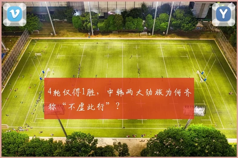 4轮仅得1胜，中韩两大劲旅为何齐称“不虚此行”？