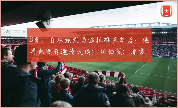 B费：自从轮到马兹拉维买单后，他再也没有邀请过我；姆伯莫：非常感激阿莫林把我带到曼联