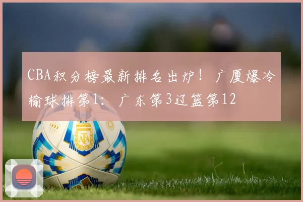 CBA积分榜最新排名出炉！广厦爆冷输球排第1：广东第3辽篮第12