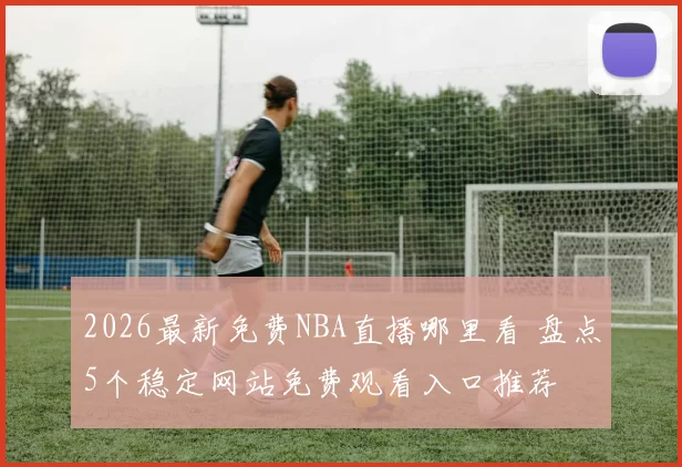 2026最新免费NBA直播哪里看 盘点5个稳定网站免费观看入口推荐