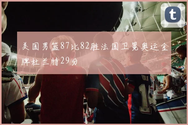 美国男篮87比82胜法国卫冕奥运金牌杜兰特29分