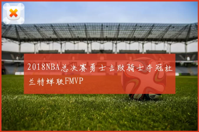 2018NBA总决赛勇士击败骑士夺冠杜兰特蝉联FMVP