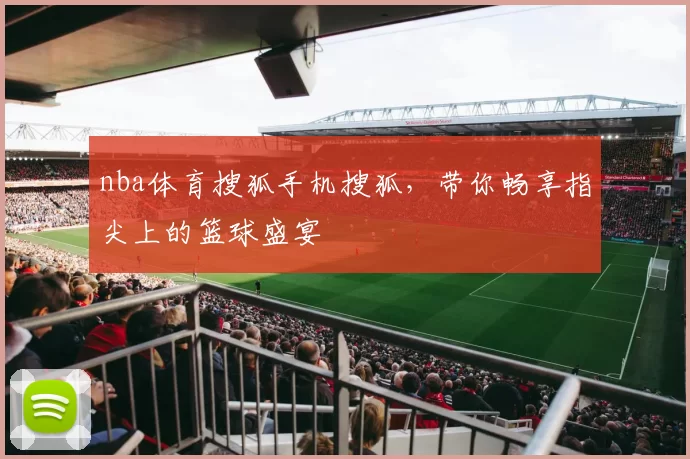 nba体育搜狐手机搜狐，带你畅享指尖上的篮球盛宴