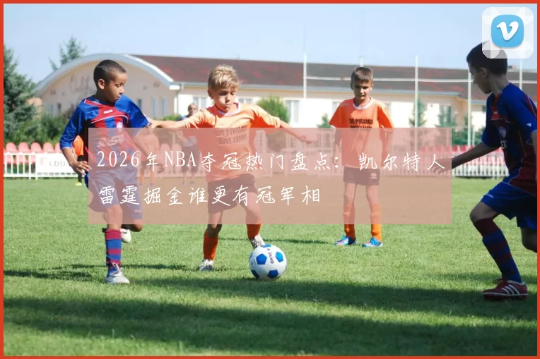 2026年NBA夺冠热门盘点：凯尔特人雷霆掘金谁更有冠军相