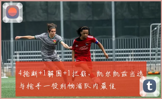 4抢断+1解围+1拦截，凯尔凯兹当选与枪手一役利物浦队内最佳