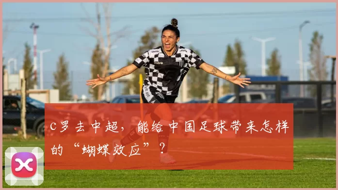 c罗去中超，能给中国足球带来怎样的“蝴蝶效应”？