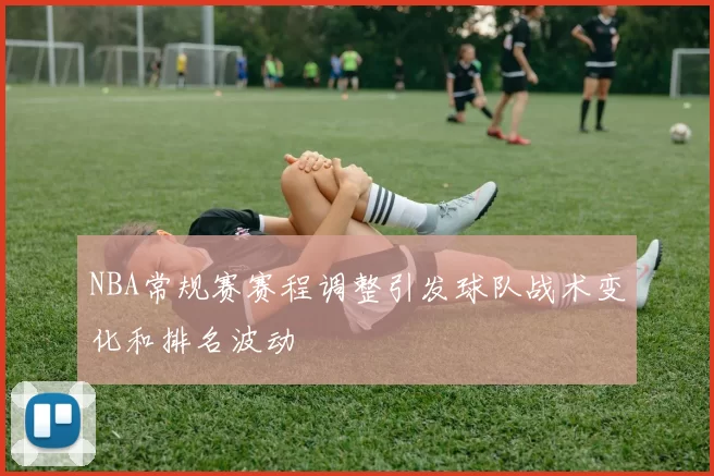 NBA常规赛赛程调整引发球队战术变化和排名波动
