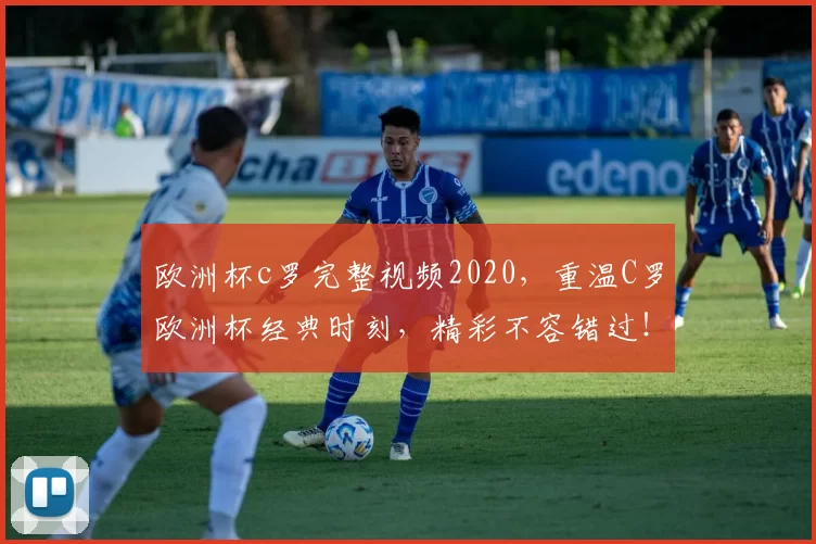 欧洲杯c罗完整视频2020，重温C罗欧洲杯经典时刻，精彩不容错过！