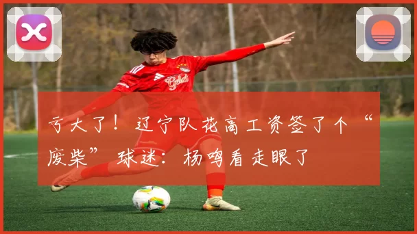 亏大了！辽宁队花高工资签了个“废柴” 球迷：杨鸣看走眼了