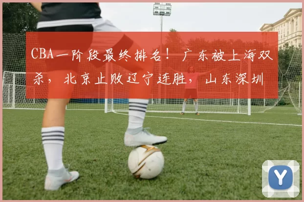 CBA一阶段最终排名！广东被上海双杀，北京止败辽宁连胜，山东深圳输弱旅