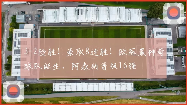 3-2险胜！豪取8连胜！欧冠最神奇球队诞生，阿森纳晋级16强
