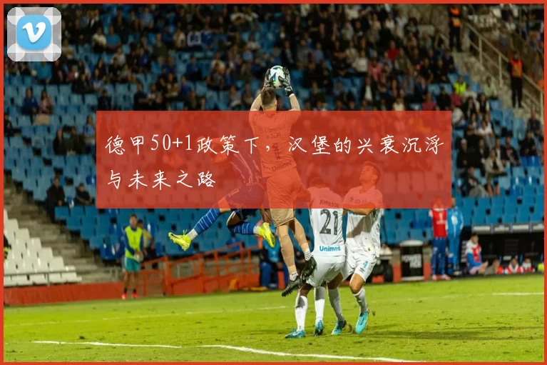 德甲50+1政策下，汉堡的兴衰沉浮与未来之路