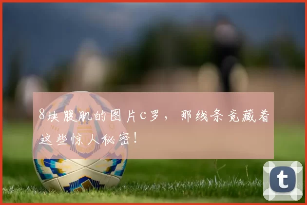 8块腹肌的图片c罗，那线条竟藏着这些惊人秘密！