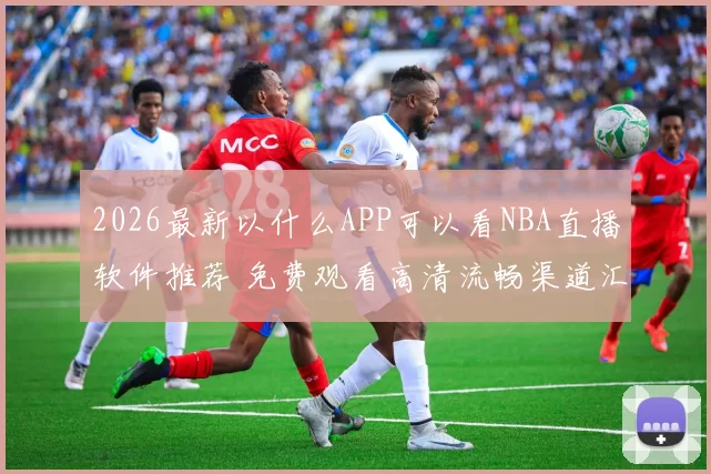 2026最新以什么APP可以看NBA直播软件推荐 免费观看高清流畅渠道汇总