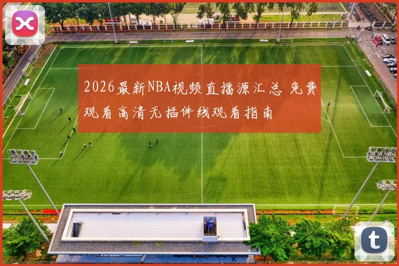 2026最新NBA视频直播源汇总 免费观看高清无插件线观看指南