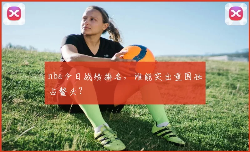 nba今日战绩排名，谁能突出重围独占鳌头？