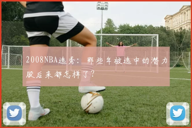 2008NBA选秀：那些年被选中的潜力股后来都怎样了？