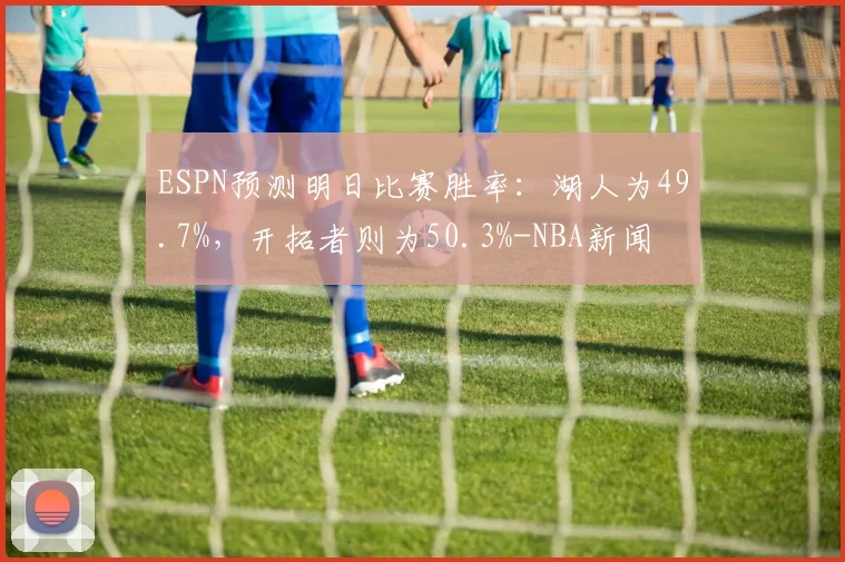 ESPN预测明日比赛胜率：湖人为49.7%，开拓者则为50.3%-NBA新闻