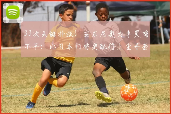 33次关键扑救！安东尼奥为李昊鸣不平：比日本门将更配得上金手套